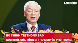 Thông báo của Bộ Chính trị về tình hình sức khỏe của Tổng Bí thư Nguyễn Phú Trọng