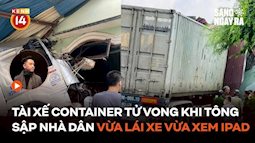 Tài xế container tử vong trong cabin sau khi tông sập nhà dân do "vừa lái xe vừa xem iPad"