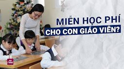 Đề xuất chi 9.200 tỷ đồng miễn học phí cho con nhà giáo: Chưa nghiên cứu kĩ lưỡng?